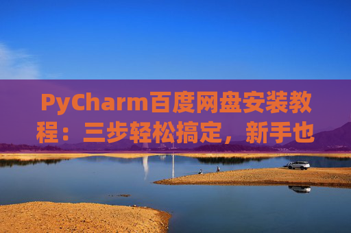 PyCharm百度网盘安装教程：三步轻松搞定，新手也能快速上手